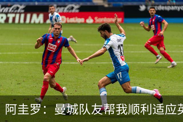 阿圭罗：曼城队友帮我顺利适应英超，从未与英格兰球员有冲突